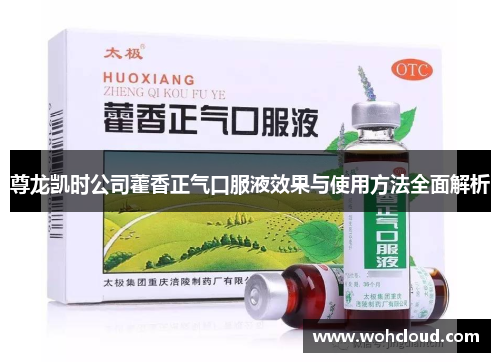 尊龙凯时公司藿香正气口服液效果与使用方法全面解析