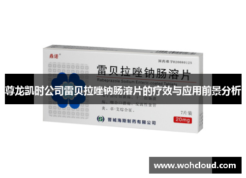 尊龙凯时公司雷贝拉唑钠肠溶片的疗效与应用前景分析