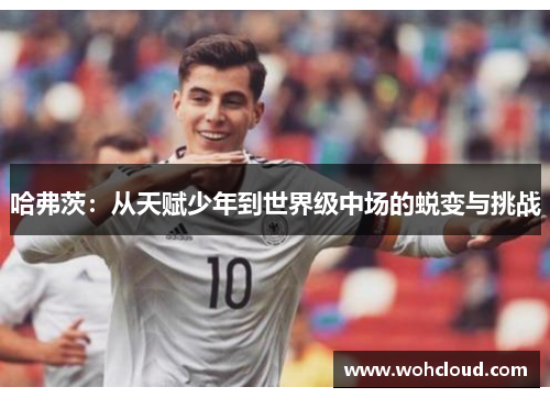 哈弗茨：从天赋少年到世界级中场的蜕变与挑战