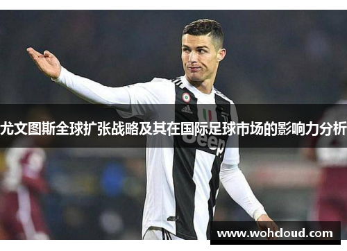 尤文图斯全球扩张战略及其在国际足球市场的影响力分析