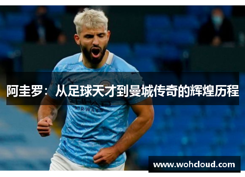 阿圭罗：从足球天才到曼城传奇的辉煌历程